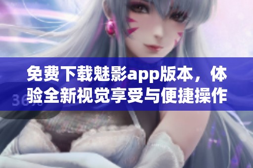 免费下载魅影app版本，体验全新视觉享受与便捷操作