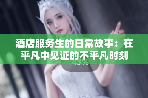 酒店服务生的日常故事：在平凡中见证的不平凡时刻