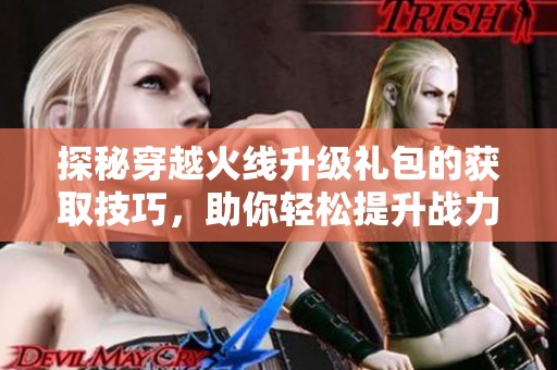 探秘穿越火线升级礼包的获取技巧，助你轻松提升战力与装备