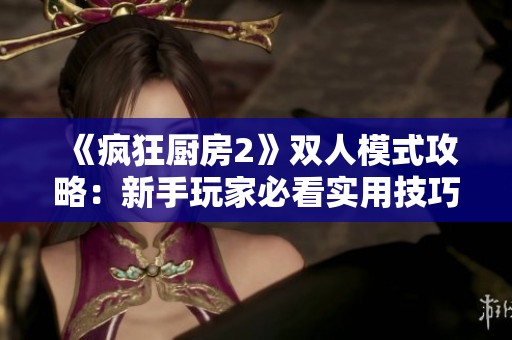 《疯狂厨房2》双人模式攻略：新手玩家必看实用技巧与策略指南