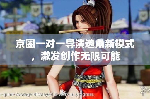 京圈一对一导演选角新模式，激发创作无限可能