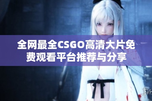 全网最全CSGO高清大片免费观看平台推荐与分享