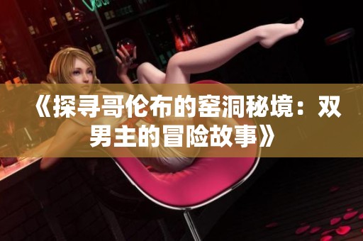 《探寻哥伦布的窑洞秘境：双男主的冒险故事》