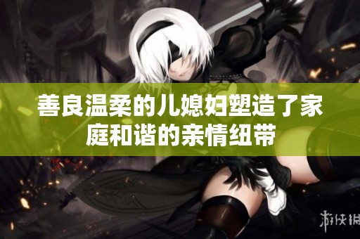 善良温柔的儿媳妇塑造了家庭和谐的亲情纽带