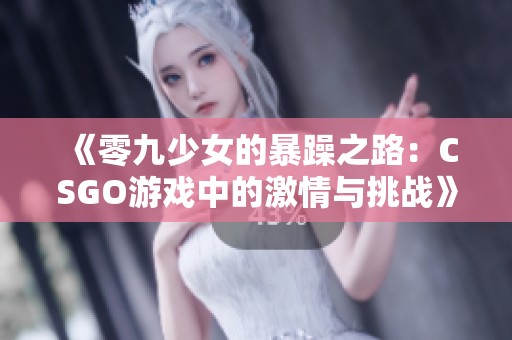 《零九少女的暴躁之路：CSGO游戏中的激情与挑战》