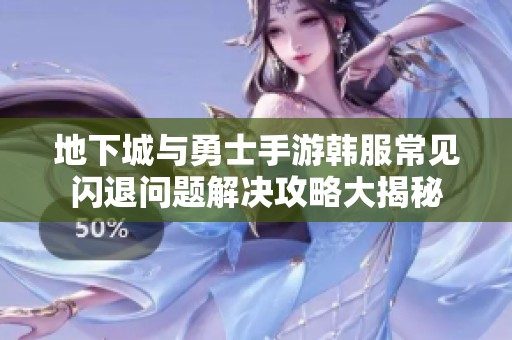 地下城与勇士手游韩服常见闪退问题解决攻略大揭秘