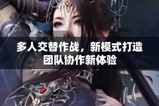 多人交替作战，新模式打造团队协作新体验