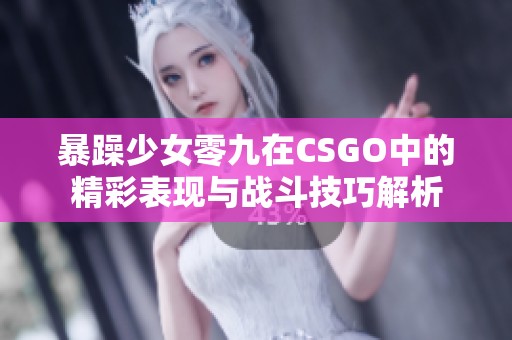 暴躁少女零九在CSGO中的精彩表现与战斗技巧解析