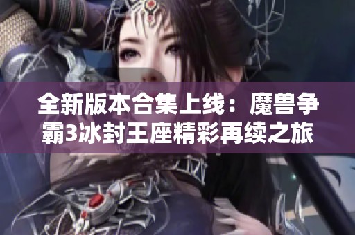 全新版本合集上线：魔兽争霸3冰封王座精彩再续之旅