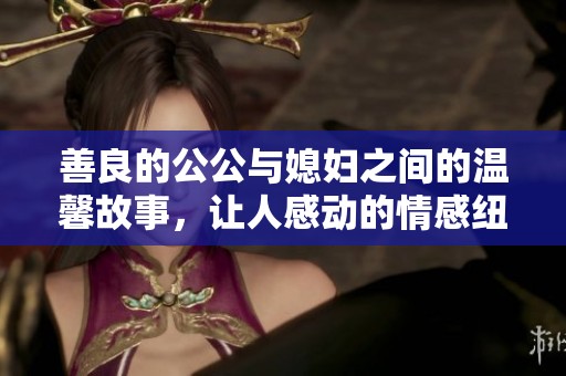 善良的公公与媳妇之间的温馨故事，让人感动的情感纽带