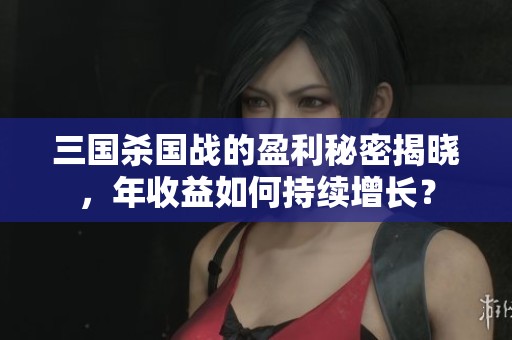 三国杀国战的盈利秘密揭晓，年收益如何持续增长？