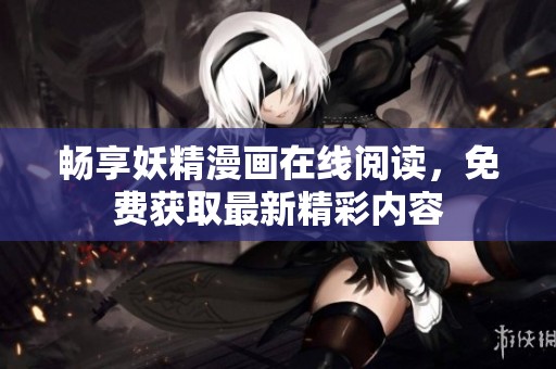 畅享妖精漫画在线阅读，免费获取最新精彩内容