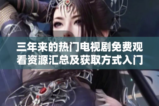 三年来的热门电视剧免费观看资源汇总及获取方式入门指南
