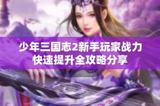 少年三国志2新手玩家战力快速提升全攻略分享