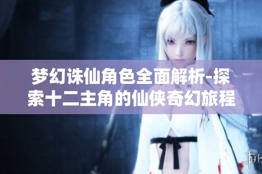 梦幻诛仙角色全面解析-探索十二主角的仙侠奇幻旅程