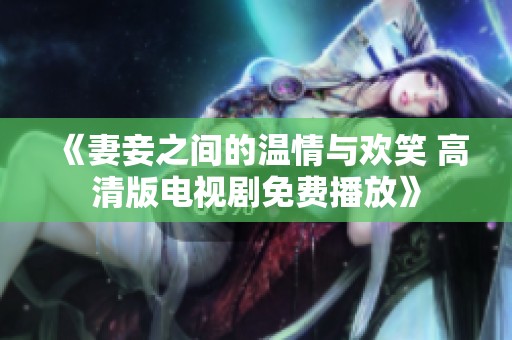 《妻妾之间的温情与欢笑 高清版电视剧免费播放》