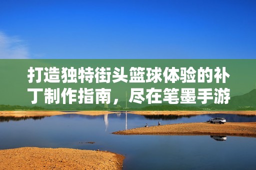 打造独特街头篮球体验的补丁制作指南，尽在笔墨手游网