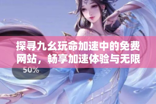 探寻九幺玩命加速中的免费网站，畅享加速体验与无限乐趣