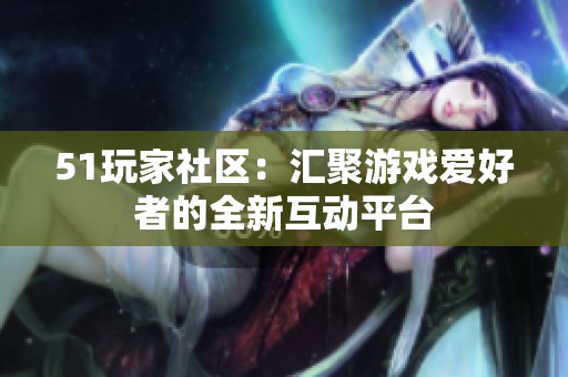 51玩家社区：汇聚游戏爱好者的全新互动平台