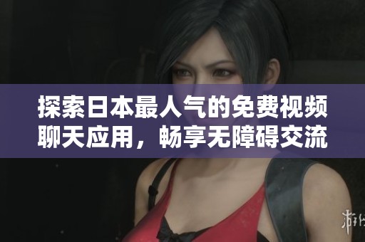 探索日本最人气的免费视频聊天应用，畅享无障碍交流乐趣