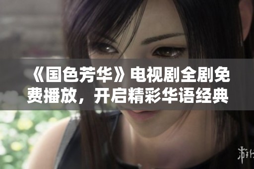 《国色芳华》电视剧全剧免费播放，开启精彩华语经典剧集之旅