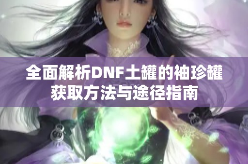全面解析DNF土罐的袖珍罐获取方法与途径指南