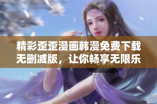 精彩歪歪漫画韩漫免费下载无删减版，让你畅享无限乐趣！