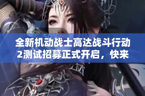 全新机动战士高达战斗行动2测试招募正式开启，快来参与体验！