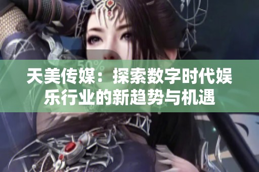 天美传媒：探索数字时代娱乐行业的新趋势与机遇