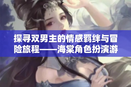 探寻双男主的情感羁绊与冒险旅程——海棠角色扮演游戏解析