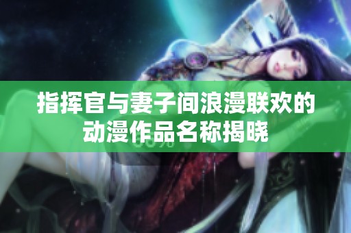 指挥官与妻子间浪漫联欢的动漫作品名称揭晓