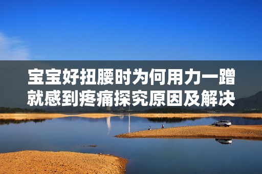 宝宝好扭腰时为何用力一蹭就感到疼痛探究原因及解决方法