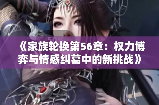 《家族轮换第56章：权力博弈与情感纠葛中的新挑战》
