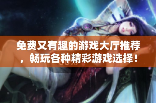 免费又有趣的游戏大厅推荐，畅玩各种精彩游戏选择！