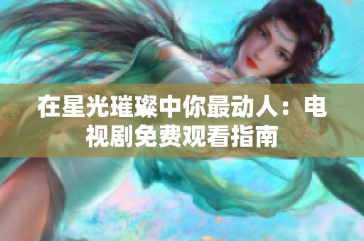 在星光璀璨中你最动人：电视剧免费观看指南