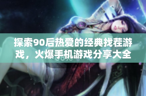 探索90后热爱的经典找茬游戏，火爆手机游戏分享大全推荐