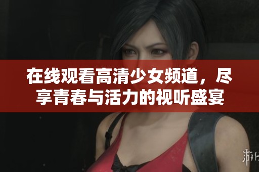 在线观看高清少女频道，尽享青春与活力的视听盛宴