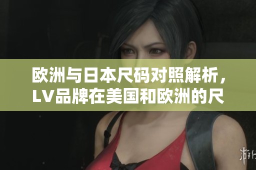 欧洲与日本尺码对照解析，LV品牌在美国和欧洲的尺码差异详解