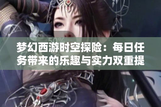 梦幻西游时空探险：每日任务带来的乐趣与实力双重提升之旅