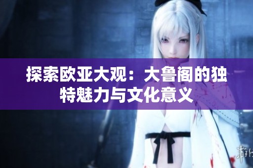 探索欧亚大观：大鲁阁的独特魅力与文化意义