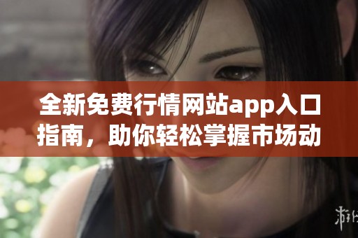 全新免费行情网站app入口指南，助你轻松掌握市场动态