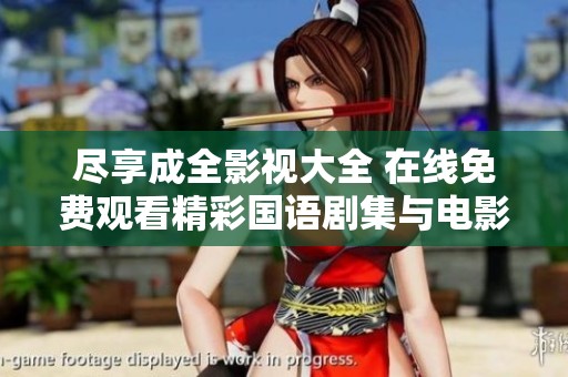 尽享成全影视大全 在线免费观看精彩国语剧集与电影