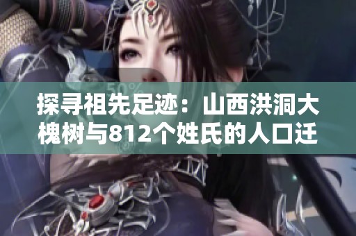 探寻祖先足迹：山西洪洞大槐树与812个姓氏的人口迁徙故事