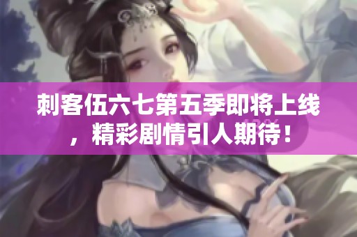 刺客伍六七第五季即将上线，精彩剧情引人期待！