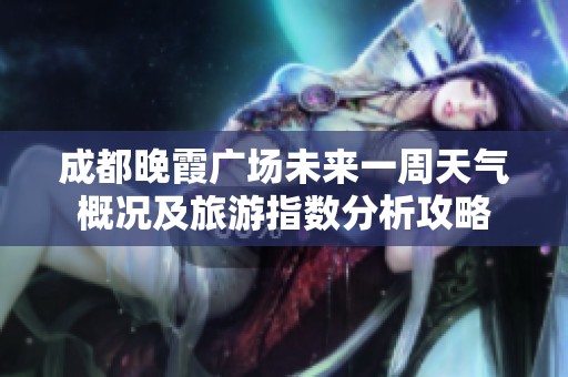 成都晚霞广场未来一周天气概况及旅游指数分析攻略
