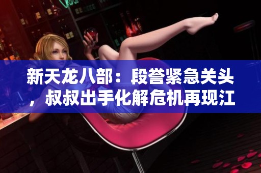 新天龙八部：段誉紧急关头，叔叔出手化解危机再现江湖传奇