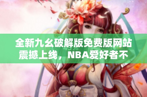 全新九幺破解版免费版网站震撼上线，NBA爱好者不可错过！
