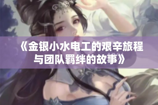 《金银小水电工的艰辛旅程与团队羁绊的故事》