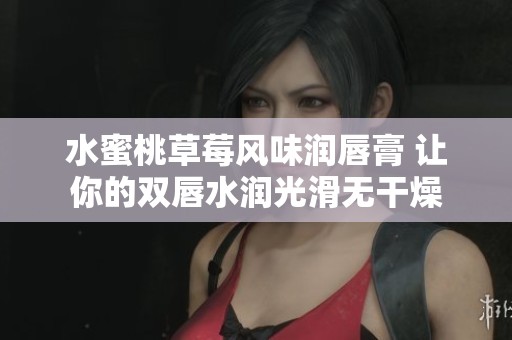 水蜜桃草莓风味润唇膏 让你的双唇水润光滑无干燥