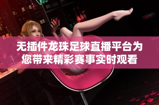 无插件龙珠足球直播平台为您带来精彩赛事实时观看